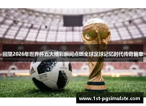 回望2026年世界杯五大精彩瞬间点燃全球足球记忆时代传奇篇章 回望2026年世界杯五大精彩瞬间点燃全球足球记忆时代传奇篇章