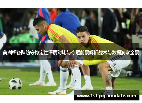 美洲杯各队防守稳定性深度对比与夺冠前景解析战术与数据洞察全景 美洲杯各队防守稳定性深度对比与夺冠前景解析战术与数据洞察全景