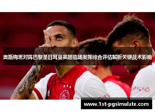 奥斯梅恩对阵巴黎圣日耳曼英超临场发挥综合评估解析关键战术影响 奥斯梅恩对阵巴黎圣日耳曼英超临场发挥综合评估解析关键战术影响