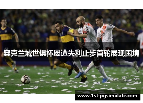 奥克兰城世俱杯屡遭失利止步首轮展现困境 奥克兰城世俱杯屡遭失利止步首轮展现困境