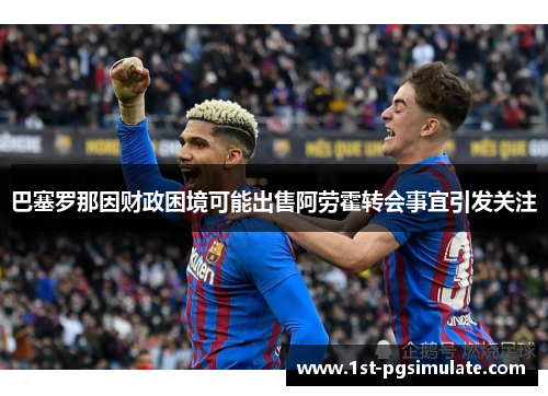 巴塞罗那因财政困境可能出售阿劳霍转会事宜引发关注