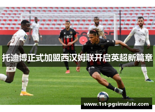 托迪博正式加盟西汉姆联开启英超新篇章 托迪博正式加盟西汉姆联开启英超新篇章