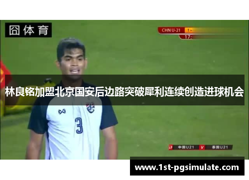 林良铭加盟北京国安后边路突破犀利连续创造进球机会 林良铭加盟北京国安后边路突破犀利连续创造进球机会