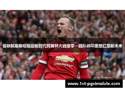 曼联解雇滕哈格迎新时代阿莫林火线接掌一线队帅印重塑红魔新未来