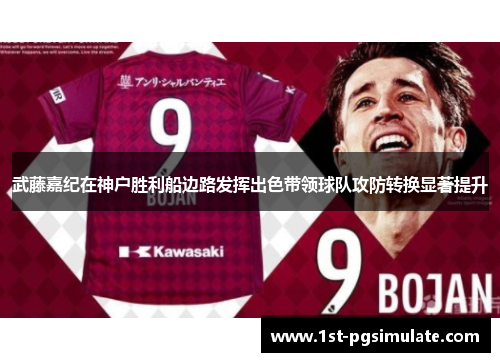 武藤嘉纪在神户胜利船边路发挥出色带领球队攻防转换显著提升