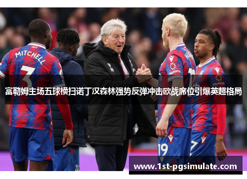 富勒姆主场五球横扫诺丁汉森林强势反弹冲击欧战席位引爆英超格局