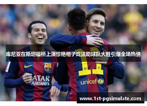 库尼亚在斯坦福桥上演惊艳帽子戏法助球队大胜引爆全场热情