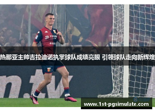 热那亚主帅吉拉迪诺执掌球队成绩亮眼 引领球队走向新辉煌 热那亚主帅吉拉迪诺执掌球队成绩亮眼 引领球队走向新辉煌