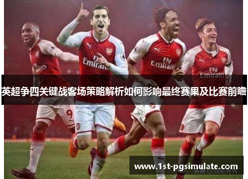 英超争四关键战客场策略解析如何影响最终赛果及比赛前瞻 英超争四关键战客场策略解析如何影响最终赛果及比赛前瞻