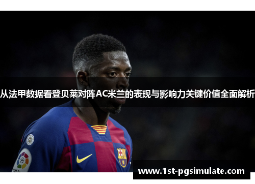 从法甲数据看登贝莱对阵AC米兰的表现与影响力关键价值全面解析 从法甲数据看登贝莱对阵AC米兰的表现与影响力关键价值全面解析