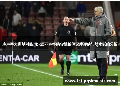库卢塞夫斯基对阵切尔西亚洲杯防守端价值深度评估与战术影响分析 库卢塞夫斯基对阵切尔西亚洲杯防守端价值深度评估与战术影响分析