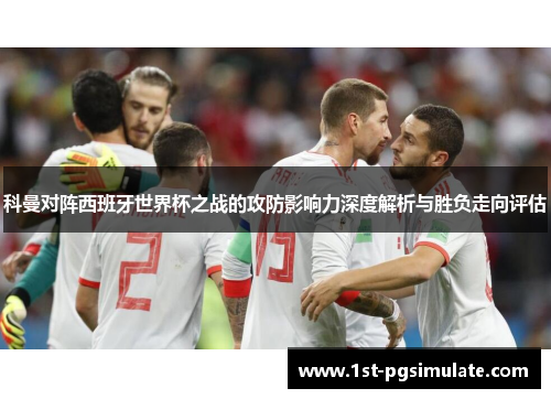 科曼对阵西班牙世界杯之战的攻防影响力深度解析与胜负走向评估 科曼对阵西班牙世界杯之战的攻防影响力深度解析与胜负走向评估