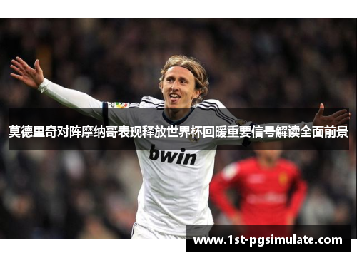 莫德里奇对阵摩纳哥表现释放世界杯回暖重要信号解读全面前景 莫德里奇对阵摩纳哥表现释放世界杯回暖重要信号解读全面前景