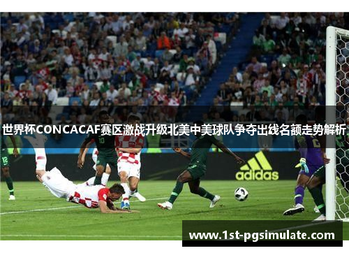 世界杯CONCACAF赛区激战升级北美中美球队争夺出线名额走势解析 世界杯CONCACAF赛区激战升级北美中美球队争夺出线名额走势解析