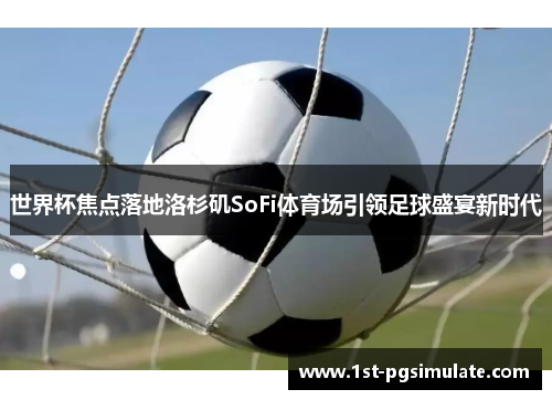 世界杯焦点落地洛杉矶SoFi体育场引领足球盛宴新时代 世界杯焦点落地洛杉矶SoFi体育场引领足球盛宴新时代