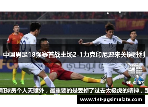 中国男足18强赛首战主场2-1力克印尼迎来关键胜利 中国男足18强赛首战主场2-1力克印尼迎来关键胜利