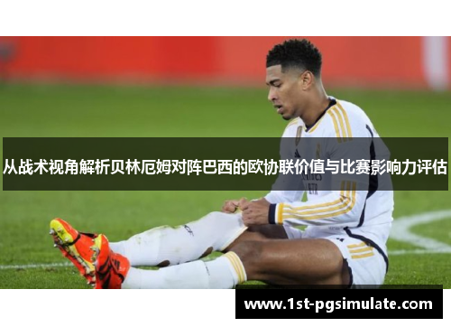 从战术视角解析贝林厄姆对阵巴西的欧协联价值与比赛影响力评估 从战术视角解析贝林厄姆对阵巴西的欧协联价值与比赛影响力评估