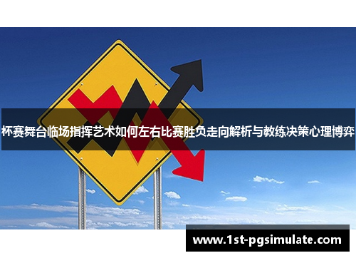 杯赛舞台临场指挥艺术如何左右比赛胜负走向解析与教练决策心理博弈 杯赛舞台临场指挥艺术如何左右比赛胜负走向解析与教练决策心理博弈